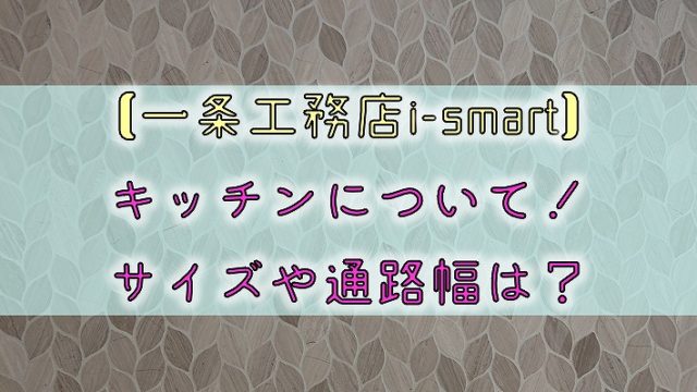 【一条工務店i-smart】キッチンについて！サイズや通路幅は？