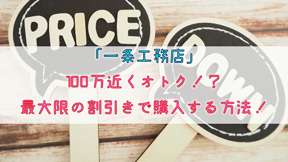 【一条工務店】100万近くオトク！？最大限の割引きで購入する方法！