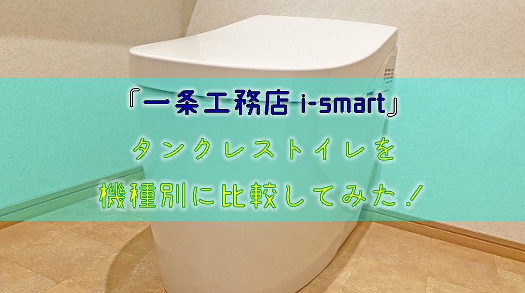 一条工務店i Smart タンクレストイレを機種別に比較してみた りか吉houseblog 一条工務店i Smartでお家を建てました
