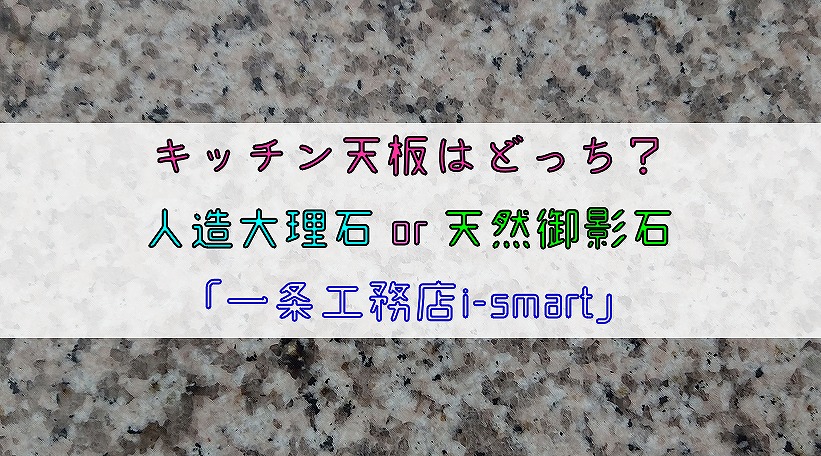 キッチン天板はどっち？人造大理石or天然御影石【一条工務店i-smart】