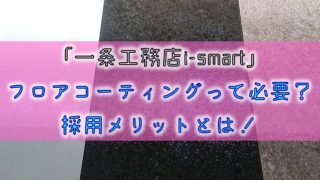 「一条工務店i-smart」フロアコーティングって必要？採用メリットとは！
