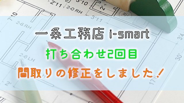 一条工務店 i-smart【打ち合わせ2回目】間取りの修正をしました！