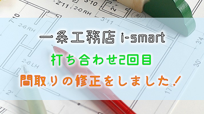 一条工務店 i-smart【打ち合わせ2回目】間取りの修正をしました！