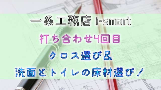 一条工務店 i-smart【打ち合わせ4回目】クロス選び＆洗面とトイレの床材選び！