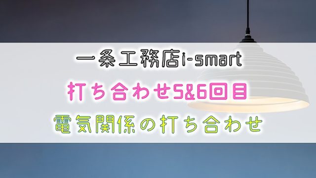 一条工務店 i-smart【打ち合わせ5&6回目】電気関係の打ち合わせ