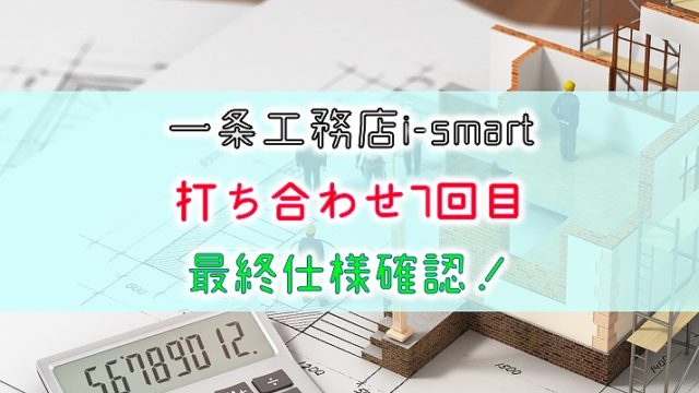 一条工務店 i-smart【打ち合わせ7回目】最終仕様確認！