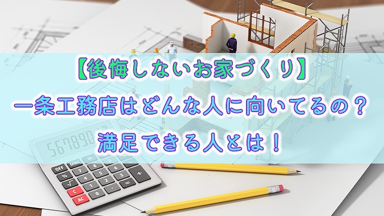 【後悔しないお家づくり】一条工務店はどんな人に向いてるの？満足できる人とは！