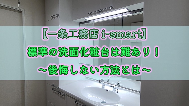 一条工務店 I Smart 標準の洗面化粧台は難あり 後悔しない方法とは りか吉houseblog 一条工務店i Smartでお家を建てました