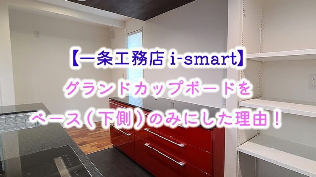 【一条工務店 i-smart】グランドカップボードをベース(下側)のみにした理由！