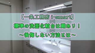 【一条工務店 i-smart】標準の洗面化粧台は難あり！～後悔しない方法とは～