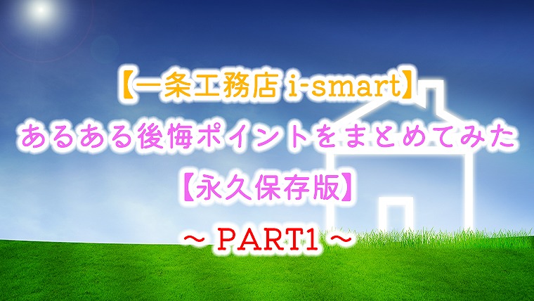 【一条工務店-i-smart】あるある後悔ポイントをまとめてみた【永久保存版】Part１