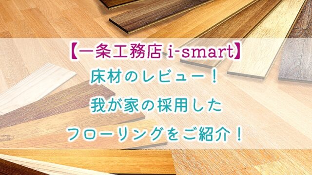 【一条工務店 i-smart】床材のレビュー！我が家の採用したフローリングをご紹介！