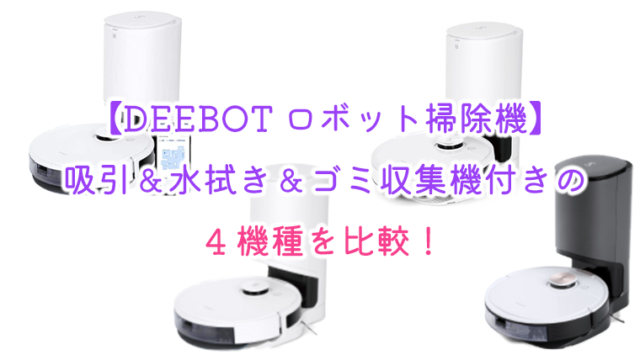 DEEBOT ロボット掃除機】 吸引＆水拭き＆ゴミ収集機付きの4機種を比較 