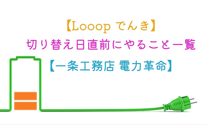 【Looopでんき】切り替え日直前にやること一覧【一条工務店 電力革命】