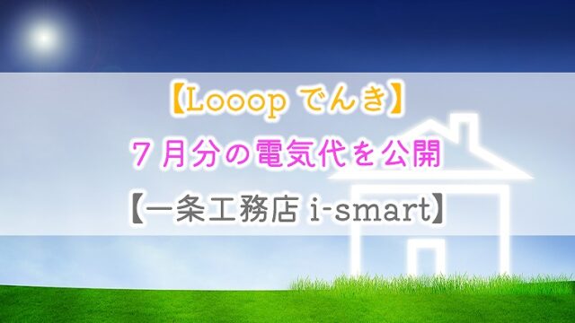 【Looopでんき】7月分の電気代を公開【一条工務店 i-smart】