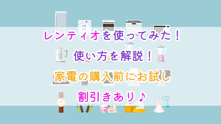 レンティオを使ってみた！ 使い方を解説！家電の購入前にお試し♪