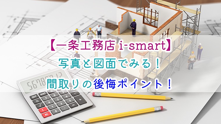 【一条工務店 i-smart】写真と図面でみる！間取りの後悔ポイント！