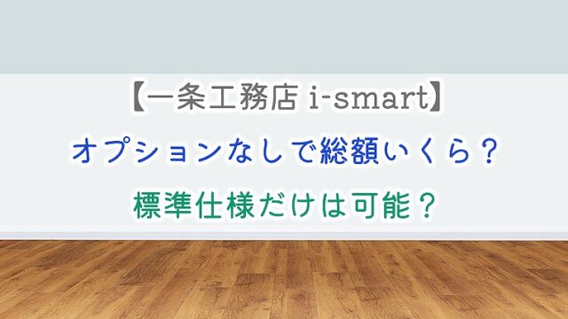 【一条工務店 i-smart】オプションなしで総額いくら？標準仕様だけは可能？