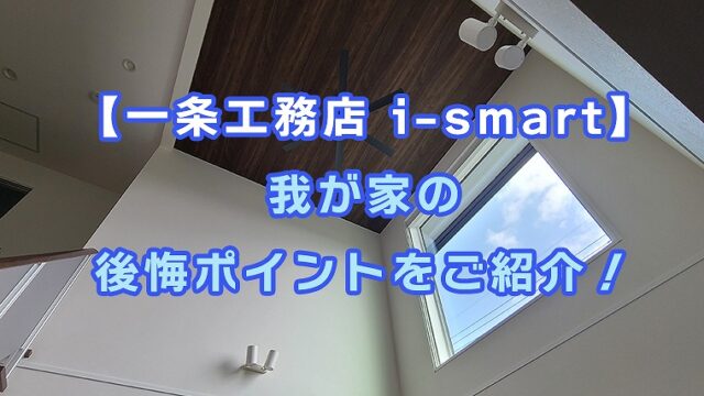 【一条工務店 i-smart】我が家の後悔ポイントをご紹介！