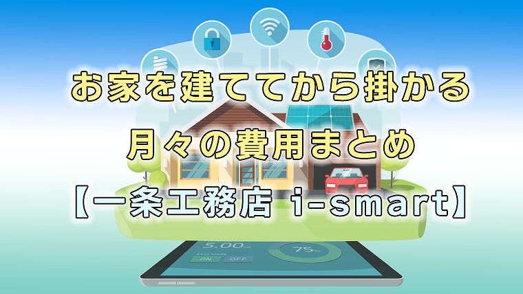 お家を建ててから掛かる月々の費用まとめ【一条工務店 i-smart】