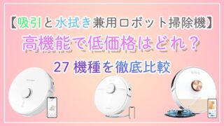 【吸引と水拭き兼用ロボット掃除機】高機能で低価格はどれ？27機種を徹底比較